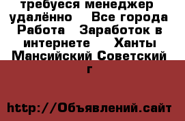 требуеся менеджер (удалённо) - Все города Работа » Заработок в интернете   . Ханты-Мансийский,Советский г.